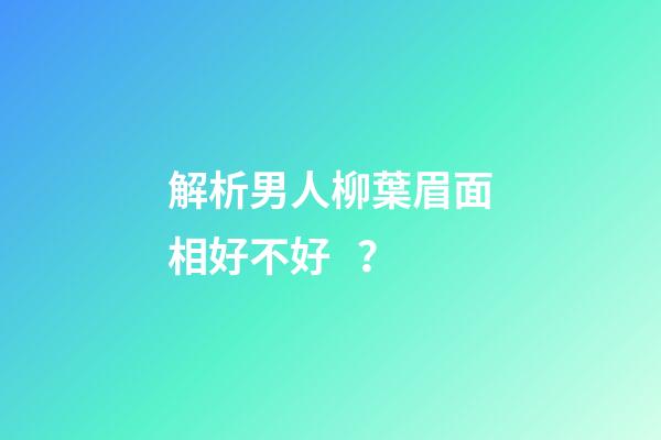 解析男人柳葉眉面相好不好？